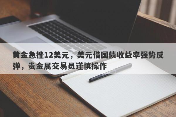 黄金急挫12美元，美元借国债收益率强势反弹，贵金属交易员谨慎操作