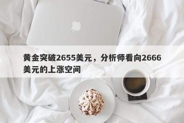 黄金突破2655美元，分析师看向2666美元的上涨空间