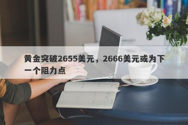 黄金突破2655美元，2666美元或为下一个阻力点