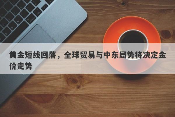 黄金短线回落，全球贸易与中东局势将决定金价走势