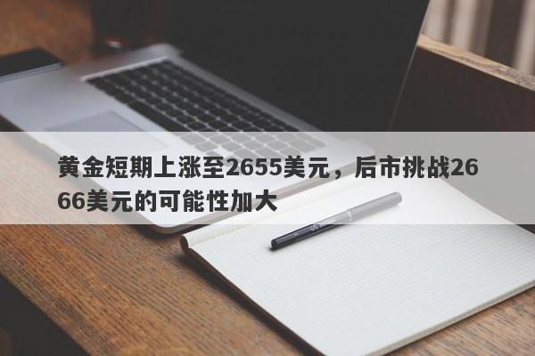 黄金短期上涨至2655美元，后市挑战2666美元的可能性加大