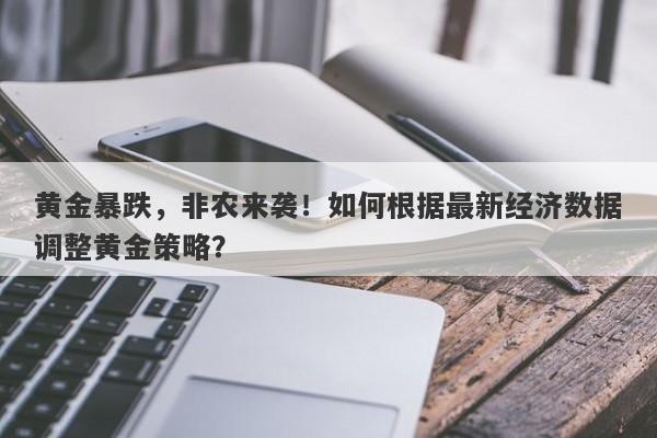 黄金暴跌，非农来袭！如何根据最新经济数据调整黄金策略？