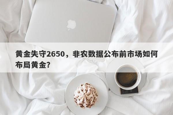 黄金失守2650，非农数据公布前市场如何布局黄金？