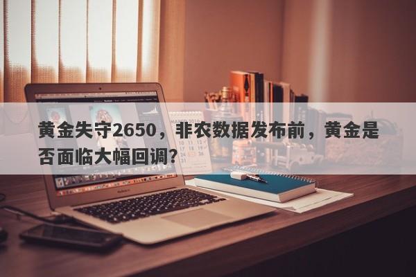 黄金失守2650，非农数据发布前，黄金是否面临大幅回调？