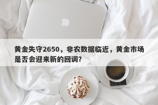 黄金失守2650，非农数据临近，黄金市场是否会迎来新的回调？