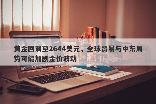 黄金回调至2644美元，全球贸易与中东局势可能加剧金价波动