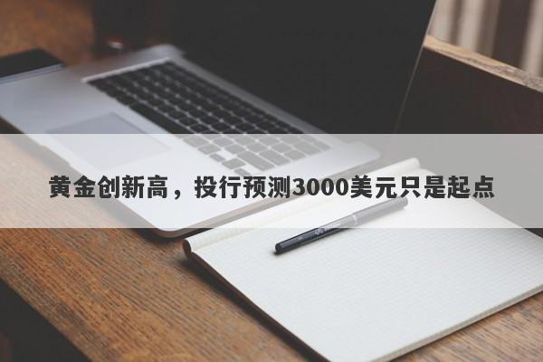 黄金创新高，投行预测3000美元只是起点