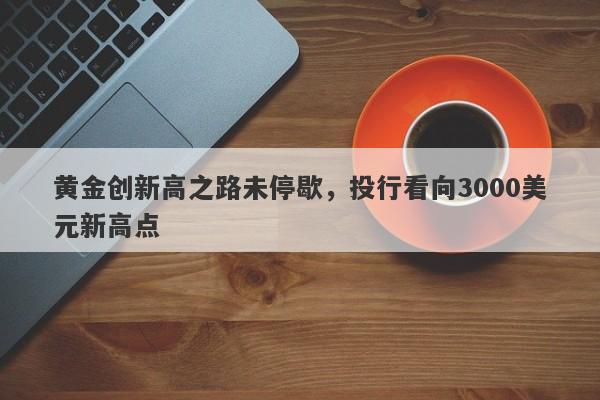 黄金创新高之路未停歇，投行看向3000美元新高点