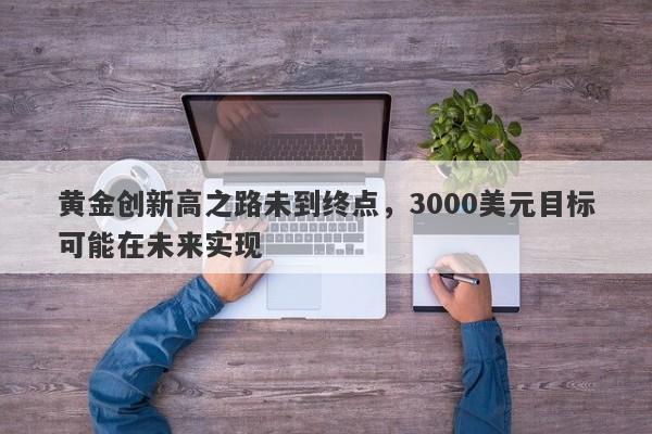 黄金创新高之路未到终点，3000美元目标可能在未来实现