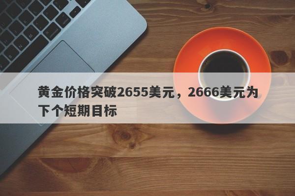 黄金价格突破2655美元，2666美元为下个短期目标