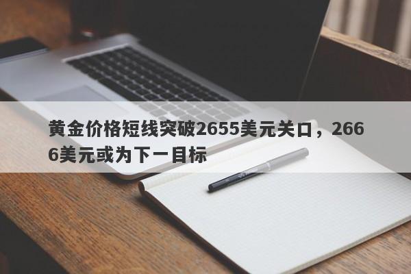 黄金价格短线突破2655美元关口，2666美元或为下一目标