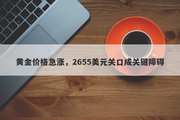 黄金价格急涨，2655美元关口成关键障碍