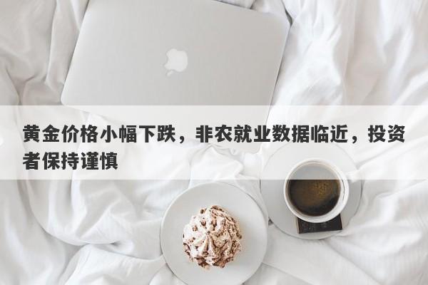 黄金价格小幅下跌，非农就业数据临近，投资者保持谨慎