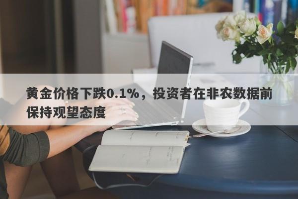 黄金价格下跌0.1%，投资者在非农数据前保持观望态度