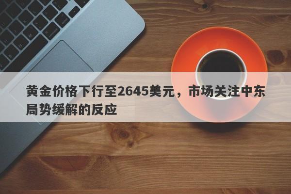 黄金价格下行至2645美元，市场关注中东局势缓解的反应