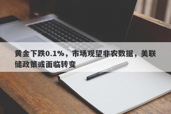 黄金下跌0.1%，市场观望非农数据，美联储政策或面临转变