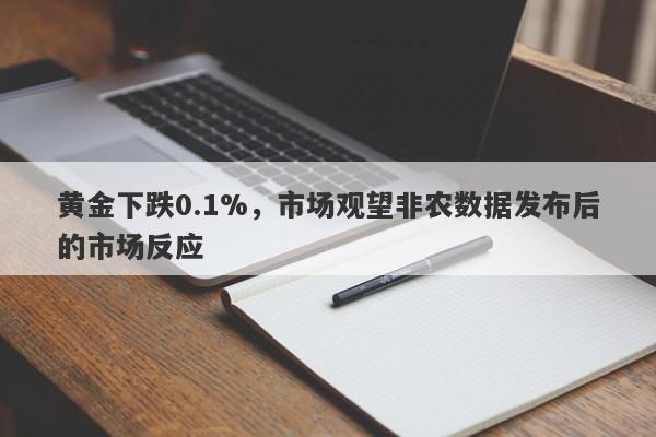 黄金下跌0.1%，市场观望非农数据发布后的市场反应