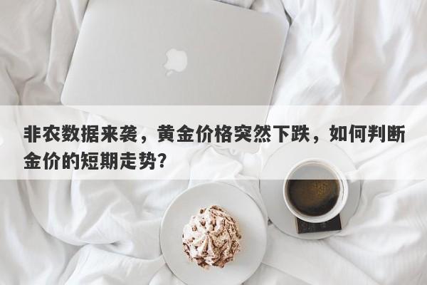 非农数据来袭，黄金价格突然下跌，如何判断金价的短期走势？