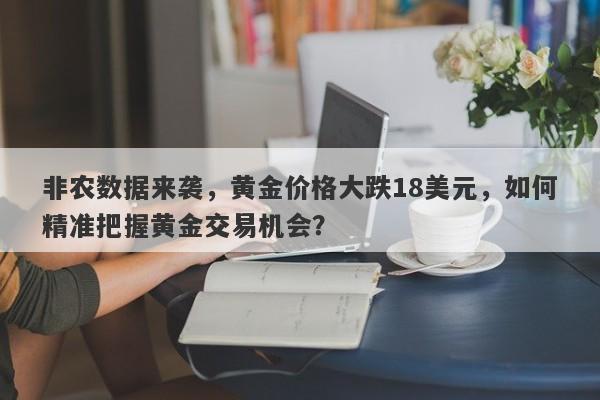 非农数据来袭，黄金价格大跌18美元，如何精准把握黄金交易机会？