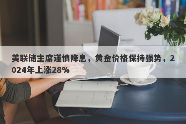 美联储主席谨慎降息，黄金价格保持强势，2024年上涨28%