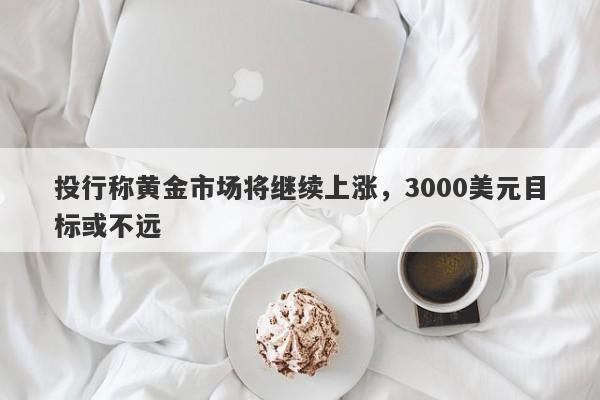 投行称黄金市场将继续上涨，3000美元目标或不远