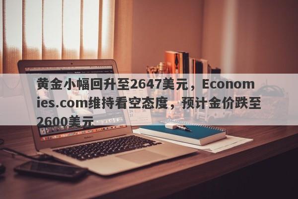 黄金小幅回升至2647美元，Economies.com维持看空态度，预计金价跌至2600美元