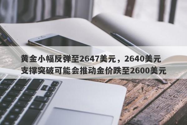 黄金小幅反弹至2647美元，2640美元支撑突破可能会推动金价跌至2600美元