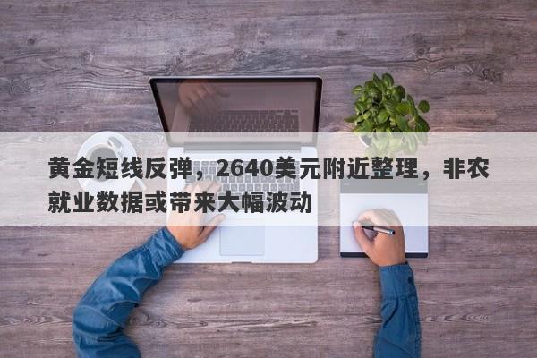 黄金短线反弹，2640美元附近整理，非农就业数据或带来大幅波动