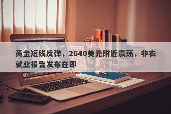 黄金短线反弹，2640美元附近震荡，非农就业报告发布在即