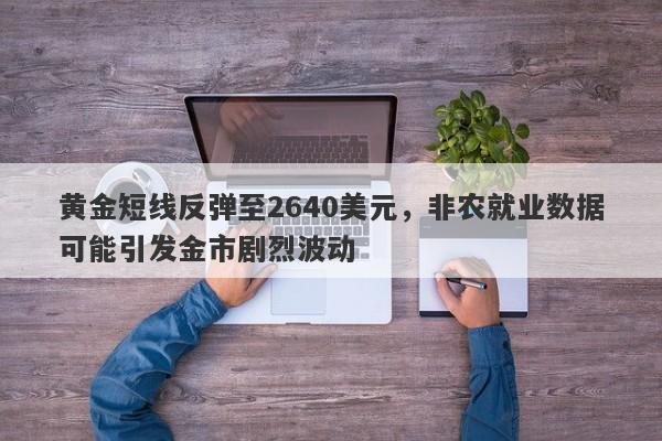 黄金短线反弹至2640美元，非农就业数据可能引发金市剧烈波动