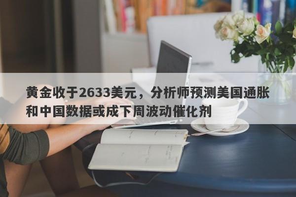 黄金收于2633美元，分析师预测美国通胀和中国数据或成下周波动催化剂