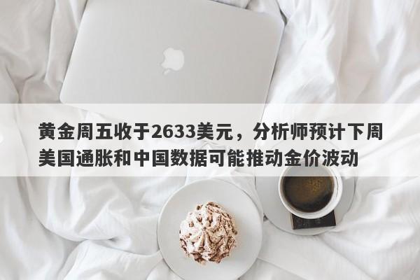 黄金周五收于2633美元，分析师预计下周美国通胀和中国数据可能推动金价波动