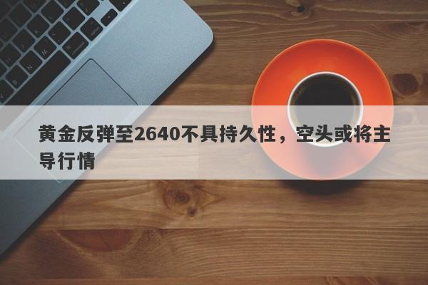 黄金反弹至2640不具持久性，空头或将主导行情