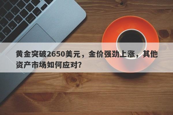 黄金突破2650美元，金价强劲上涨，其他资产市场如何应对？