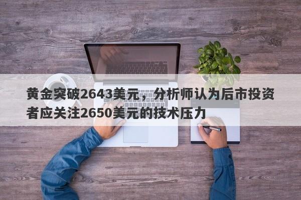 黄金突破2643美元，分析师认为后市投资者应关注2650美元的技术压力