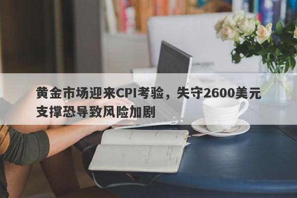 黄金市场迎来CPI考验，失守2600美元支撑恐导致风险加剧