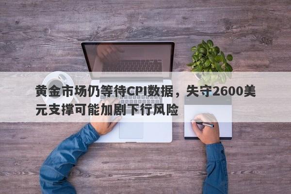 黄金市场仍等待CPI数据，失守2600美元支撑可能加剧下行风险