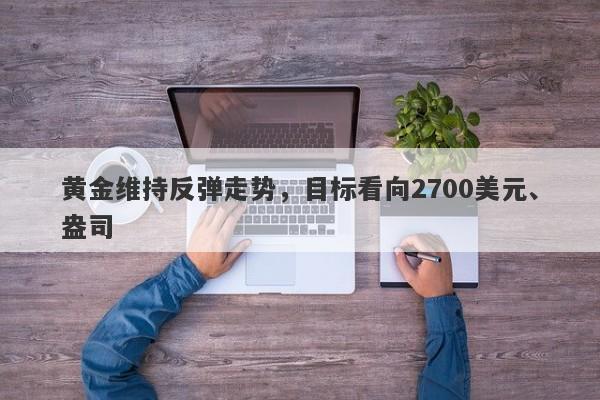 黄金维持反弹走势，目标看向2700美元、盎司