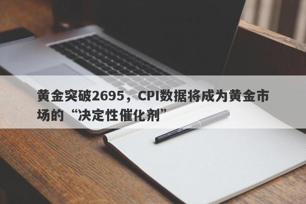 黄金突破2695，CPI数据将成为黄金市场的“决定性催化剂”