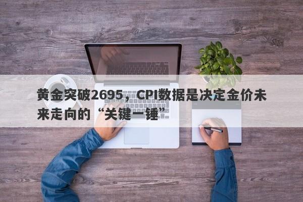 黄金突破2695，CPI数据是决定金价未来走向的“关键一锤”