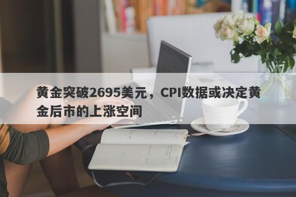 黄金突破2695美元，CPI数据或决定黄金后市的上涨空间