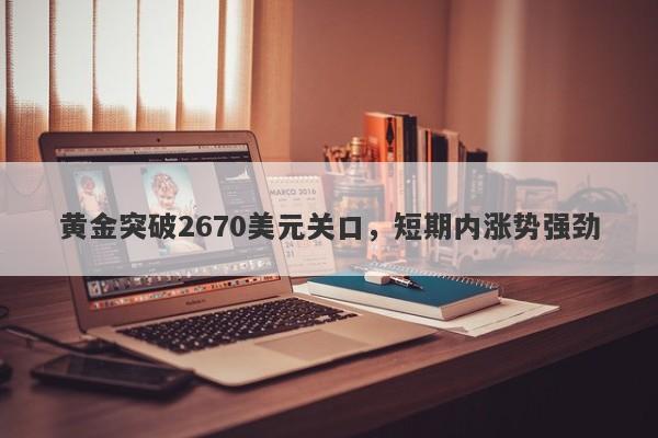 黄金突破2670美元关口，短期内涨势强劲