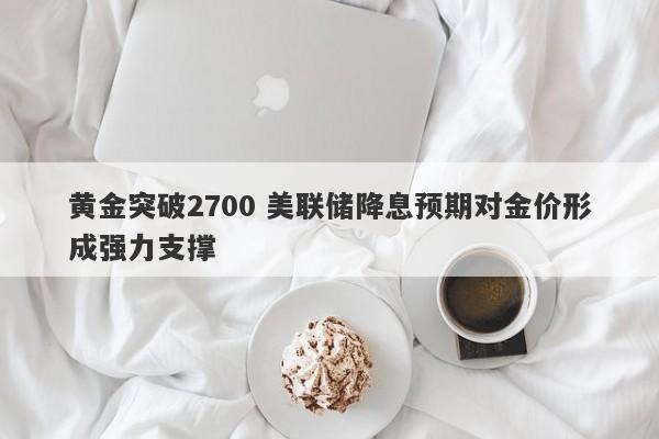 黄金突破2700 美联储降息预期对金价形成强力支撑