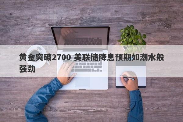 黄金突破2700 美联储降息预期如潮水般强劲