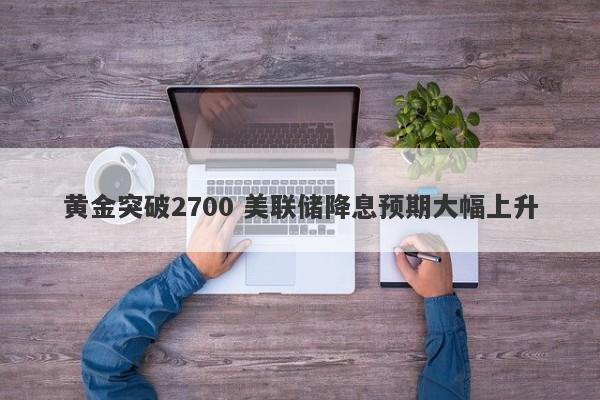 黄金突破2700 美联储降息预期大幅上升