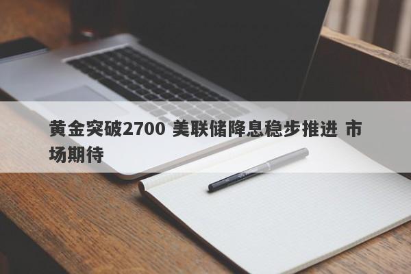 黄金突破2700 美联储降息稳步推进 市场期待