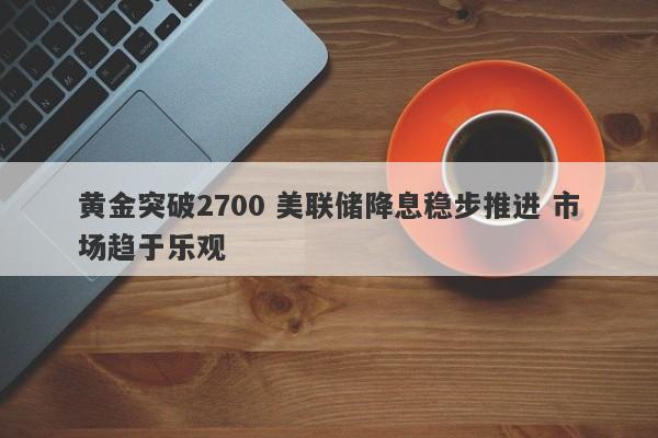 黄金突破2700 美联储降息稳步推进 市场趋于乐观