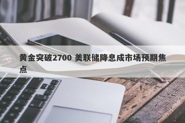 黄金突破2700 美联储降息成市场预期焦点