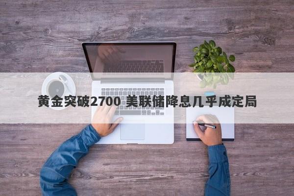 黄金突破2700 美联储降息几乎成定局