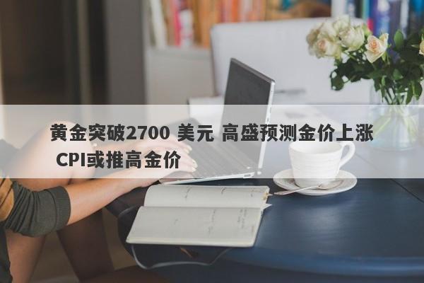 黄金突破2700 美元 高盛预测金价上涨 CPI或推高金价